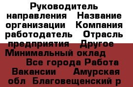 Руководитель направления › Название организации ­ Компания-работодатель › Отрасль предприятия ­ Другое › Минимальный оклад ­ 27 000 - Все города Работа » Вакансии   . Амурская обл.,Благовещенский р-н